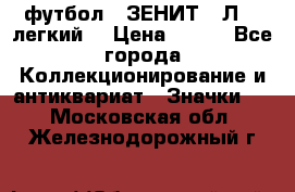 1.1) футбол : ЗЕНИТ  “Л“  (легкий) › Цена ­ 249 - Все города Коллекционирование и антиквариат » Значки   . Московская обл.,Железнодорожный г.